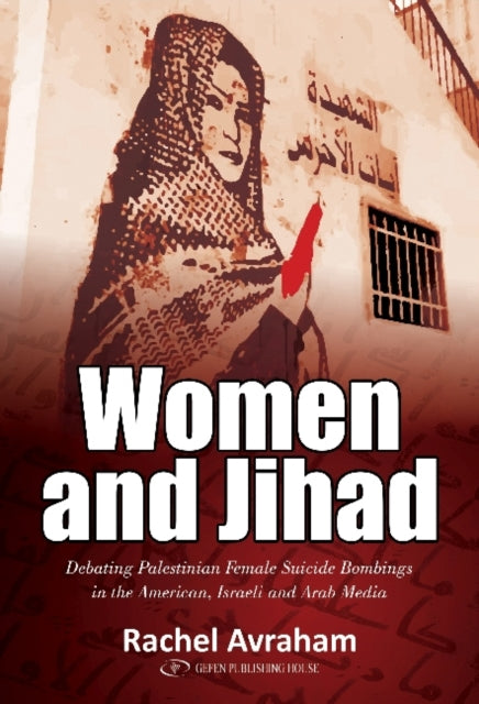 Women and Jihad: Debating Palestinian Female Suicide Bombings in the American, Israeli & Arab Media