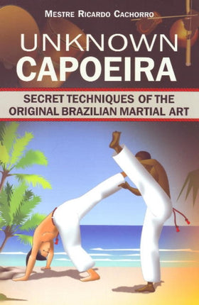 Unknown Capoeira: Volume I: Secret Techniques of the Original Brazilian Martial Art