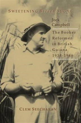 Sweetening Bitter Sugar: Jock Campbell - The Booker Reformer in British Guiana 1934-1966