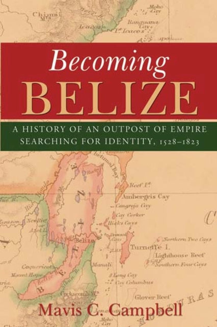 Becoming Belize: A Hisory of an Outpost of Empire Searching for Identity, 1528-1823