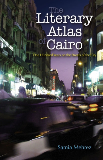 The Literary Atlas of Cairo One Hundred Years on the Streets of the City