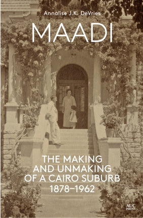 Maadi: The Making and Unmaking of a Cairo Suburb, 1878–1962