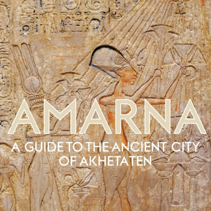 Amarna: A Guide to the Ancient City of Akhetaten