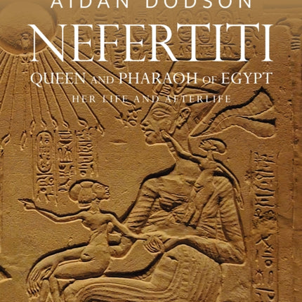 Nefertiti, Queen and Pharaoh of Egypt: Her Life and Afterlife