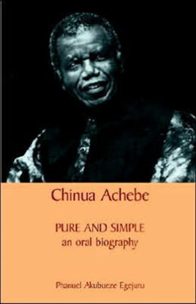 Chinua Achebe Pure and Simple Pure and Simple An Oral Biography