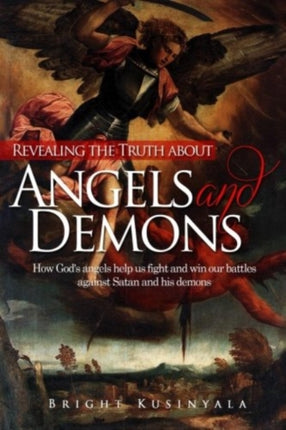 Revealing the Truth about Angels and Demons: How God's angels help us fight and win our battles against Satan and his demons