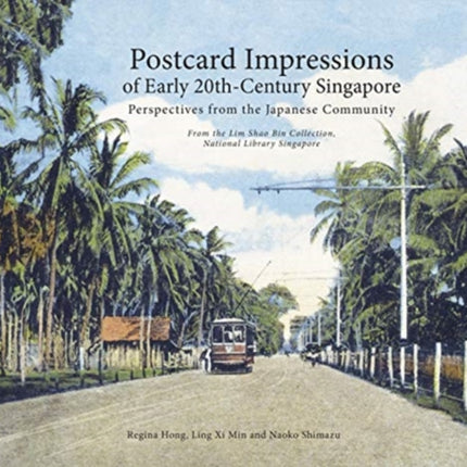 Postcard Impressions of Early-20th Century Singapore: Perspectives from the  Japanese Community: From the Lim Shao Bin Collection in the  National Library, Singapore