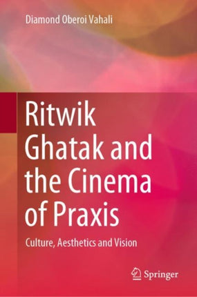 Ritwik Ghatak and the Cinema of Praxis: Culture, Aesthetics and Vision