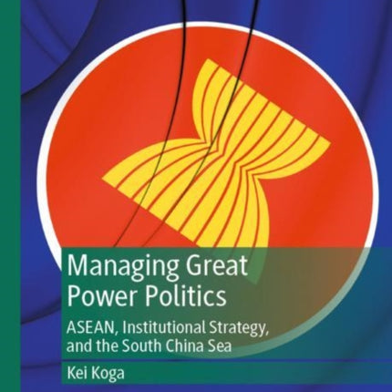 Managing Great Power Politics: ASEAN, Institutional Strategy, and the South China Sea