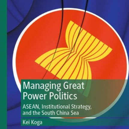 Managing Great Power Politics: ASEAN, Institutional Strategy, and the South China Sea