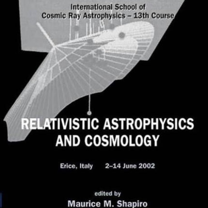 Relativistic Astrophysics And Cosmology - Proceedings Of The 13th Course Of The International School Of Cosmic Ray Astrophysics