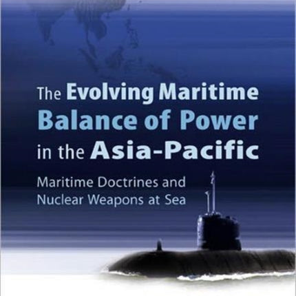 Evolving Maritime Balance Of Power In The Asia-pacific, The: Maritime Doctrines And Nuclear Weapons At Sea