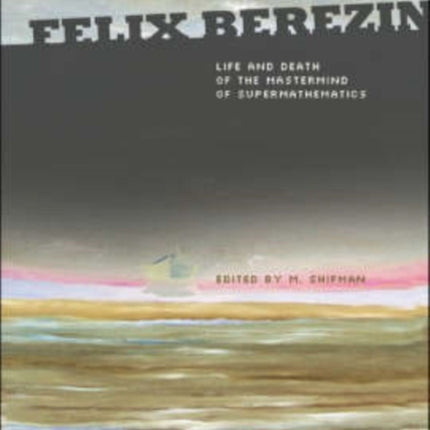 Felix Berezin: Life And Death Of The Mastermind Of Supermathematics