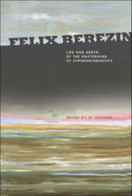 Felix Berezin: Life And Death Of The Mastermind Of Supermathematics