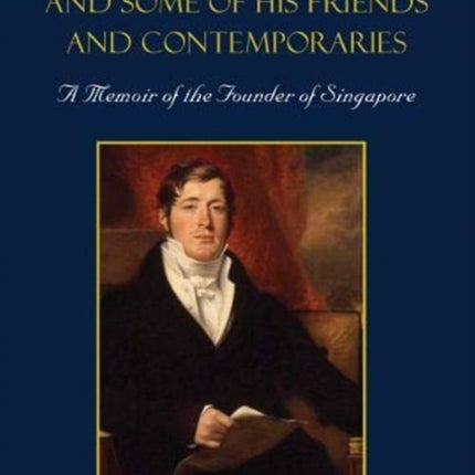 Sir Stamford Raffles And Some Of His Friends And Contemporaries: A Memoir Of The Founder Of Singapore