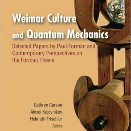 Weimar Culture And Quantum Mechanics: Selected Papers By Paul Forman And Contemporary Perspectives On The Forman Thesis