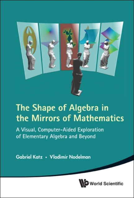 Shape Of Algebra In The Mirrors Of Mathematics, The: A Visual, Computer-aided Exploration Of Elementary Algebra And Beyond (With Cd-rom)