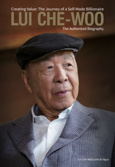 Lui Che-Woo: Creating Value: the Journey of a Self-Made Billionaire: the Authorized Biography