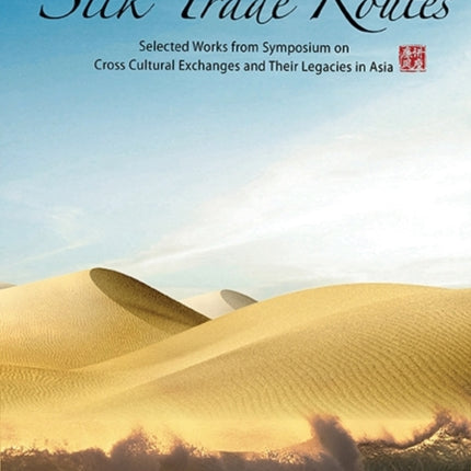 Ancient Silk Trade Routes: Selected Works From Symposium On Cross Cultural Exchanges And Their Legacies In Asia