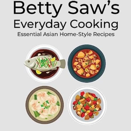 Betty Saw's Everyday Cooking: Essential Asian Home-Style Dishes