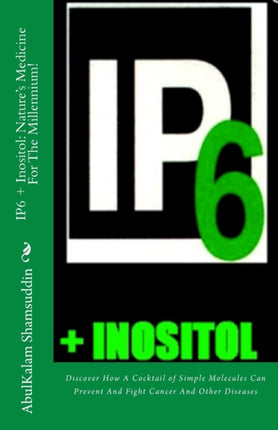 IP6 + Inositol: Nature's Medicine For The Millennium!: Discover How A Cocktail of Simple Molecules Can Prevent And Fight Cancer And Other Diseases