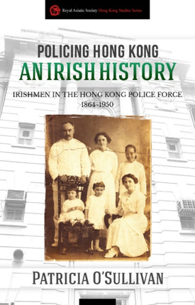 Policing Hong Kong  An Irish History: Irishmen in the Hong Kong Police Force, 1864-1950