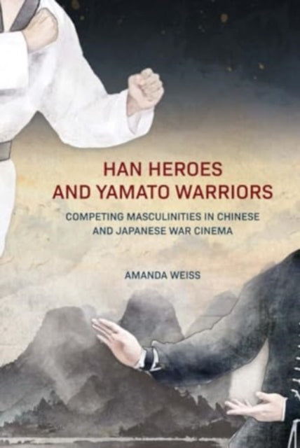 Han Heroes and Yamato Warriors: Competing Masculinities in Chinese and Japanese War Cinema