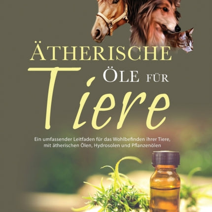 Ätherische Öle für Tiere: Ein umfassender Leitfaden für das Wohlbefinden Ihrer Tiere mit ätherischen Ölen, Hydrolaten und Pflanzenölen