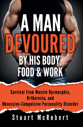 A Man Devoured By His Body, Food & Work: Survival from Muscle Dysmorphia, Orthorexia and Obsessive-Compulsive Personality Disorder