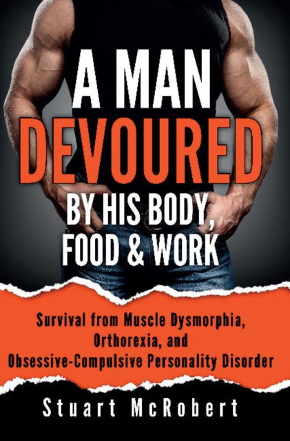 A Man Devoured By His Body, Food & Work: Survival from Muscle Dysmorphia, Orthorexia and Obsessive-Compulsive Personality Disorder