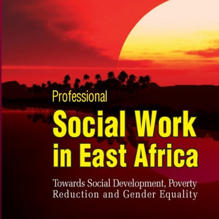 Professional Social Work in East Africa. Towards Social Development, Poverty Reduction and Gender Equality