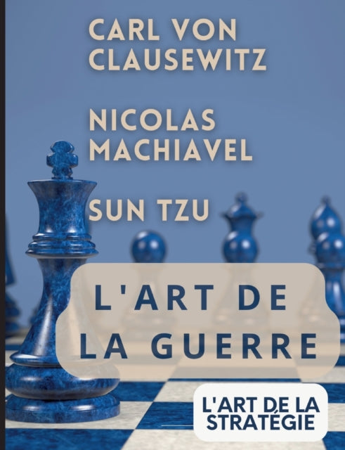 L'ART DE LA GUERRE, suivi par L'ART DE LA STRATÉGIE: Trois traités incontournables de stratégie et de théorie tactique par CARL VON CLAUSEWITZ, NICOLAS MACHIAVEL, et SUN TZU