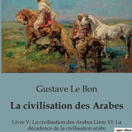 La civilisation des Arabes: Livre V: La civilisation des Arabes Livre VI: La décadence de la civilisation arabe