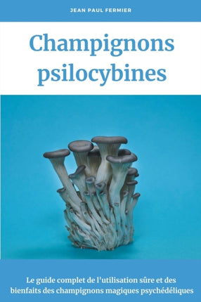 Champignons psilocybines: Le guide complet de l'utilisation sûre et des bienfaits des champignons magiques psychédéliques