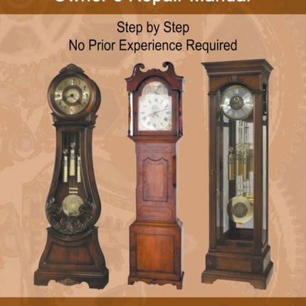 The Grandfather Clock Owner's Repair Manual, Step by Step No Prior Experience Required