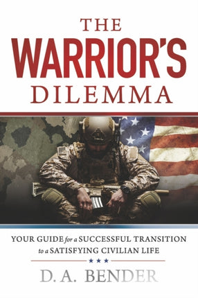 The Warrior's Dilemma: YOUR GUIDE for a SUCCESSFUL TRANSITION to a SATISFYING CIVILIAN LIFE