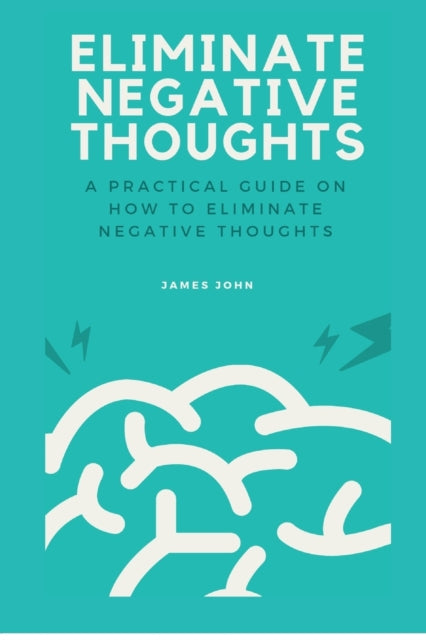 Eliminate Negative Thoughts: A practical guide on