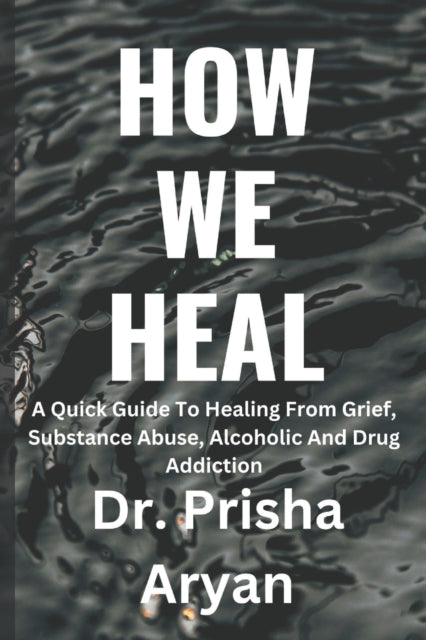 How We Heal: A Quick Guide To Healing From Grief, Substance Abuse, Alcoholic And Drug Addiction