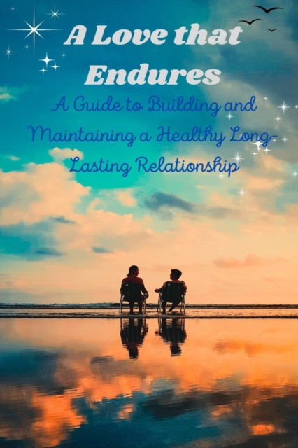 A Love that Endures: A Guide to Building and Maintaining a Healthy Long-Lasting Relationship