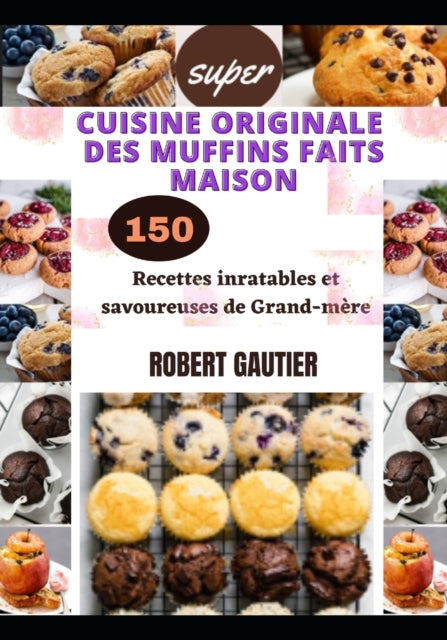 Cuisine Originale Des Muffins Faits Maison: 150 Recettes inratables et savoureuses de Grand-mère