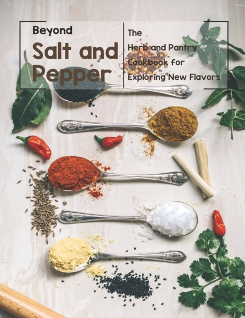 Beyond Salt and Pepper: The Herb and Pantry Cookbook for Exploring New Flavors