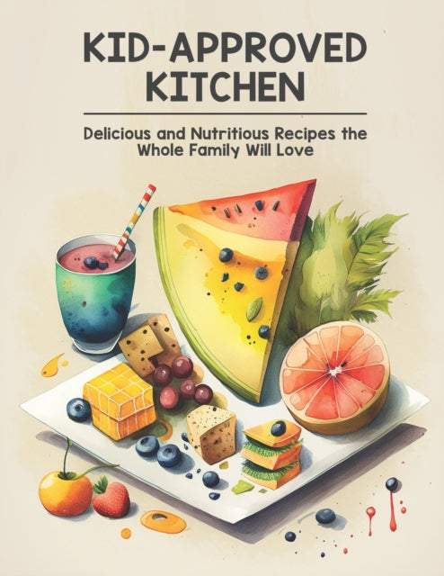 Kid-Approved Kitchen: Delicious and Nutritious Recipes the Whole Family Will Love