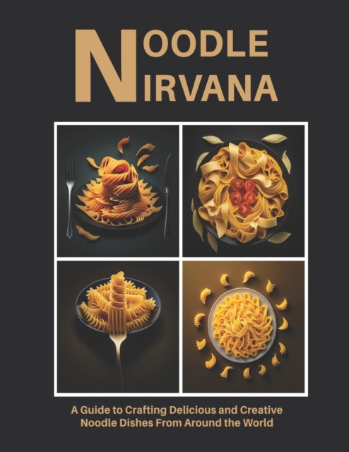 Noodle Nirvana: A Guide to Crafting Delicious and Creative Noodle Dishes From Around the World