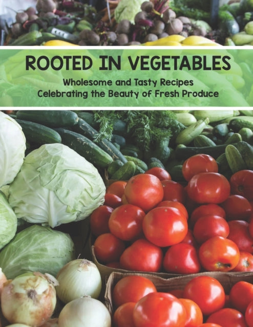 Rooted In Vegetables: Wholesome and Tasty Recipes Celebrating the Beauty of Fresh Produce