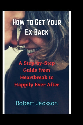 How to Get Your Ex Back: A Step-by-Step Guide from Heartbreak to Happily Ever After