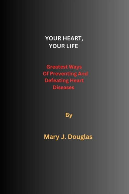 Your Heart, Your Life: Greatest Ways Of Preventing And Defeating Heart Diseases