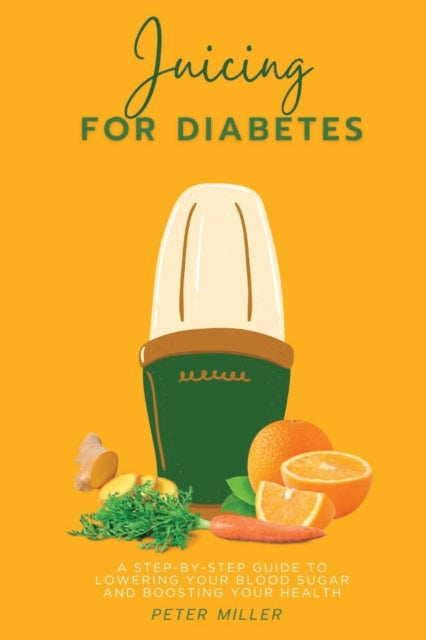 Juicing For Diabetes: A Step-by-Step Guide to Lowering Your Blood Sugar and Boosting Your Health