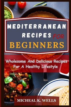 Mediterranean Recipes for Beginners: Wholesome And Delicious Recipes For A Healthy Lifestyle