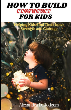 How To Build Confidence For Kids: Helping Kids Find Their Inner Strength and Courage