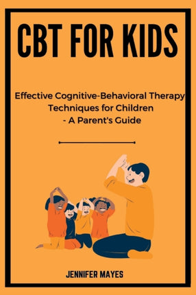 CBT for Kids: Effective Cognitive-Behavioral Therapy Techniques for Children - A Parent's Guide